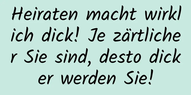 Heiraten macht wirklich dick! Je zärtlicher Sie sind, desto dicker werden Sie!