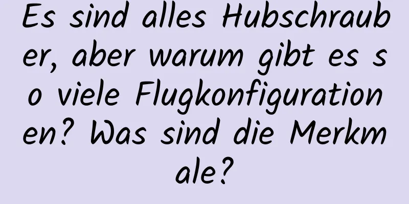 Es sind alles Hubschrauber, aber warum gibt es so viele Flugkonfigurationen? Was sind die Merkmale?
