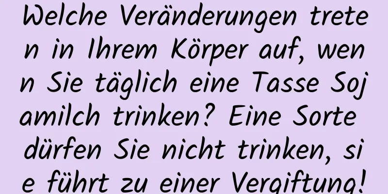 Welche Veränderungen treten in Ihrem Körper auf, wenn Sie täglich eine Tasse Sojamilch trinken? Eine Sorte dürfen Sie nicht trinken, sie führt zu einer Vergiftung!