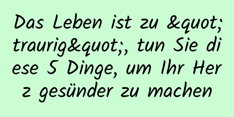 Das Leben ist zu "traurig", tun Sie diese 5 Dinge, um Ihr Herz gesünder zu machen