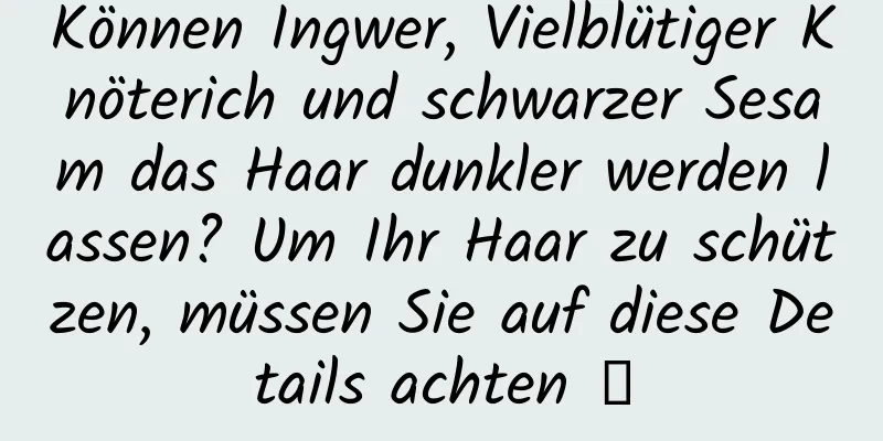 Können Ingwer, Vielblütiger Knöterich und schwarzer Sesam das Haar dunkler werden lassen? Um Ihr Haar zu schützen, müssen Sie auf diese Details achten →