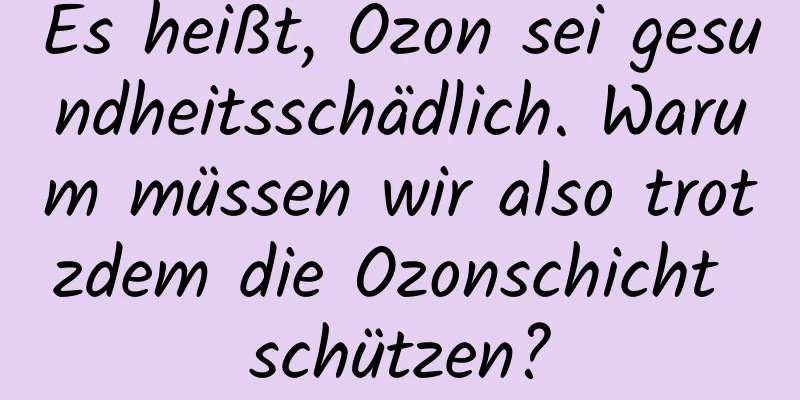 Es heißt, Ozon sei gesundheitsschädlich. Warum müssen wir also trotzdem die Ozonschicht schützen?