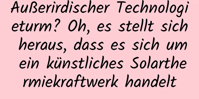 Außerirdischer Technologieturm? Oh, es stellt sich heraus, dass es sich um ein künstliches Solarthermiekraftwerk handelt