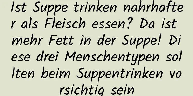 Ist Suppe trinken nahrhafter als Fleisch essen? Da ist mehr Fett in der Suppe! Diese drei Menschentypen sollten beim Suppentrinken vorsichtig sein