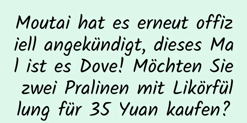 Moutai hat es erneut offiziell angekündigt, dieses Mal ist es Dove! Möchten Sie zwei Pralinen mit Likörfüllung für 35 Yuan kaufen?