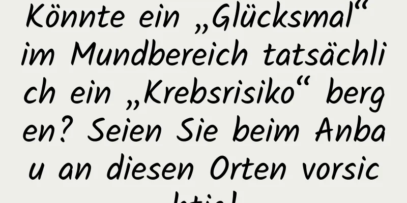 Könnte ein „Glücksmal“ im Mundbereich tatsächlich ein „Krebsrisiko“ bergen? Seien Sie beim Anbau an diesen Orten vorsichtig!