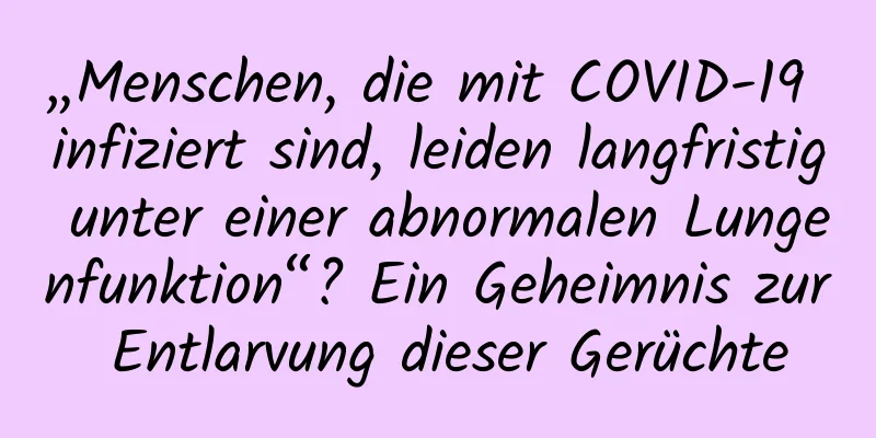 „Menschen, die mit COVID-19 infiziert sind, leiden langfristig unter einer abnormalen Lungenfunktion“? Ein Geheimnis zur Entlarvung dieser Gerüchte