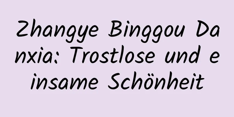 Zhangye Binggou Danxia: Trostlose und einsame Schönheit
