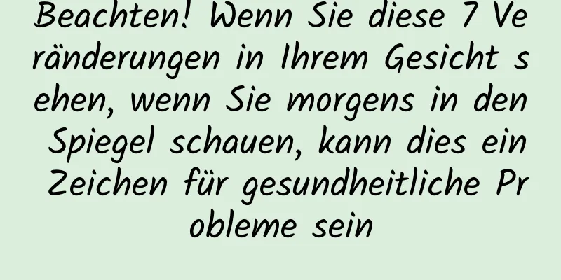 Beachten! Wenn Sie diese 7 Veränderungen in Ihrem Gesicht sehen, wenn Sie morgens in den Spiegel schauen, kann dies ein Zeichen für gesundheitliche Probleme sein
