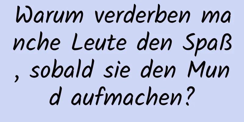 Warum verderben manche Leute den Spaß, sobald sie den Mund aufmachen?