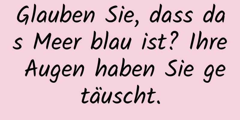 Glauben Sie, dass das Meer blau ist? Ihre Augen haben Sie getäuscht.