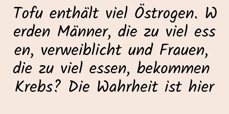 Tofu enthält viel Östrogen. Werden Männer, die zu viel essen, verweiblicht und Frauen, die zu viel essen, bekommen Krebs? Die Wahrheit ist hier