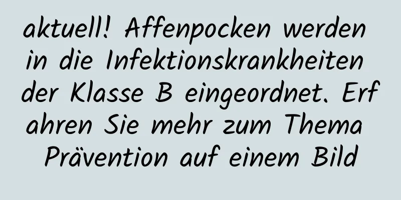 aktuell! Affenpocken werden in die Infektionskrankheiten der Klasse B eingeordnet. Erfahren Sie mehr zum Thema Prävention auf einem Bild