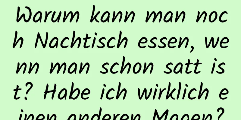 Warum kann man noch Nachtisch essen, wenn man schon satt ist? Habe ich wirklich einen anderen Magen?