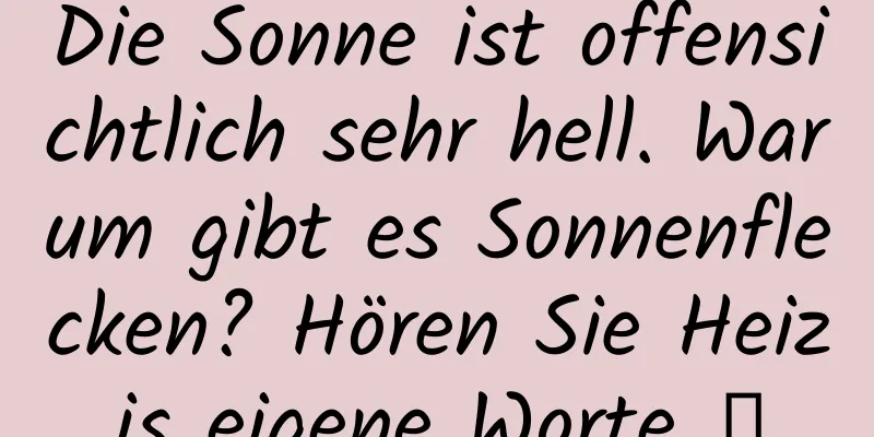 Die Sonne ist offensichtlich sehr hell. Warum gibt es Sonnenflecken? Hören Sie Heizis eigene Worte →