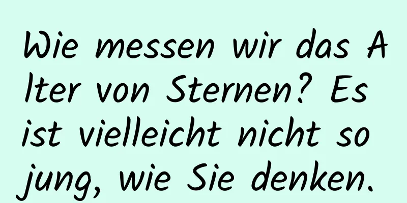Wie messen wir das Alter von Sternen? Es ist vielleicht nicht so jung, wie Sie denken.