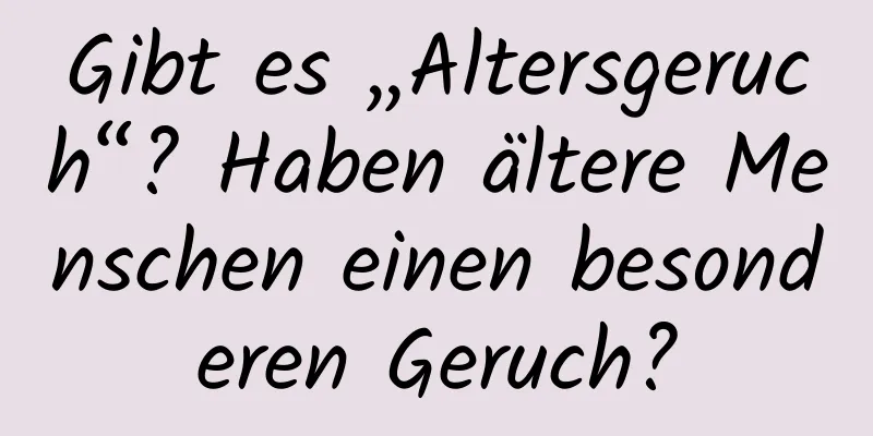 Gibt es „Altersgeruch“? Haben ältere Menschen einen besonderen Geruch?