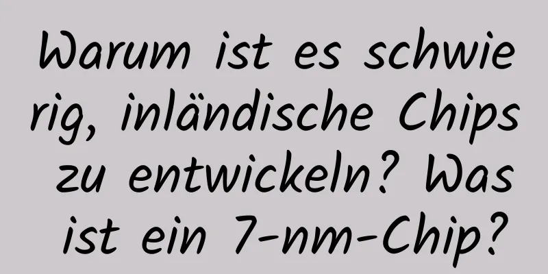 Warum ist es schwierig, inländische Chips zu entwickeln? Was ist ein 7-nm-Chip?
