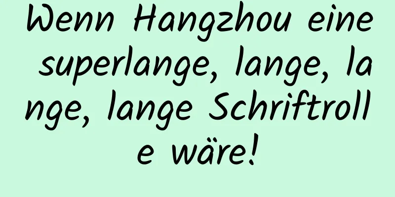 Wenn Hangzhou eine superlange, lange, lange, lange Schriftrolle wäre!