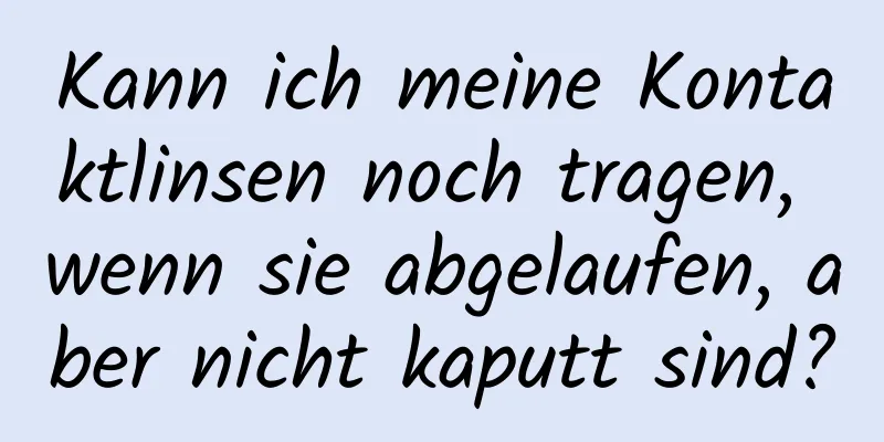 Kann ich meine Kontaktlinsen noch tragen, wenn sie abgelaufen, aber nicht kaputt sind?
