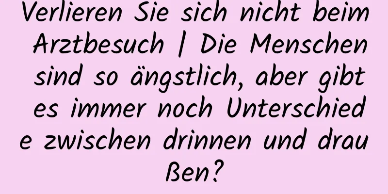Verlieren Sie sich nicht beim Arztbesuch | Die Menschen sind so ängstlich, aber gibt es immer noch Unterschiede zwischen drinnen und draußen?
