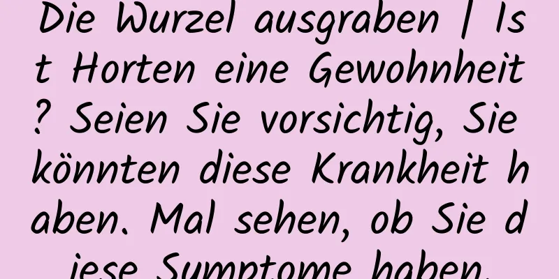 Die Wurzel ausgraben | Ist Horten eine Gewohnheit? Seien Sie vorsichtig, Sie könnten diese Krankheit haben. Mal sehen, ob Sie diese Symptome haben.