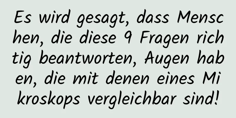 Es wird gesagt, dass Menschen, die diese 9 Fragen richtig beantworten, Augen haben, die mit denen eines Mikroskops vergleichbar sind!