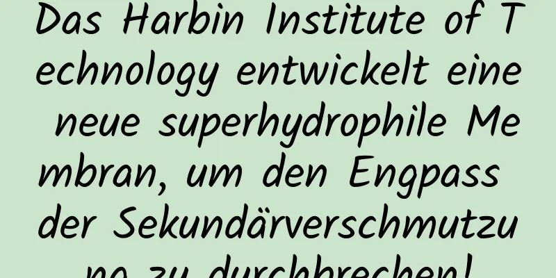 Das Harbin Institute of Technology entwickelt eine neue superhydrophile Membran, um den Engpass der Sekundärverschmutzung zu durchbrechen!