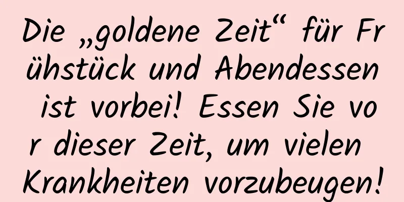 Die „goldene Zeit“ für Frühstück und Abendessen ist vorbei! Essen Sie vor dieser Zeit, um vielen Krankheiten vorzubeugen!