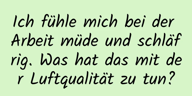 Ich fühle mich bei der Arbeit müde und schläfrig. Was hat das mit der Luftqualität zu tun?