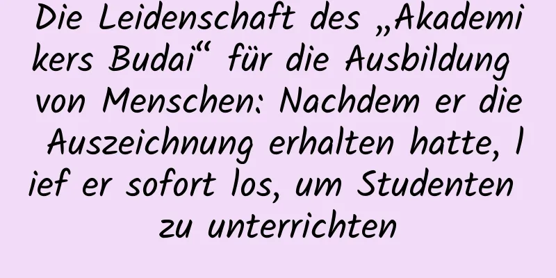 Die Leidenschaft des „Akademikers Budai“ für die Ausbildung von Menschen: Nachdem er die Auszeichnung erhalten hatte, lief er sofort los, um Studenten zu unterrichten