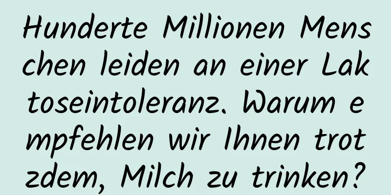 Hunderte Millionen Menschen leiden an einer Laktoseintoleranz. Warum empfehlen wir Ihnen trotzdem, Milch zu trinken?