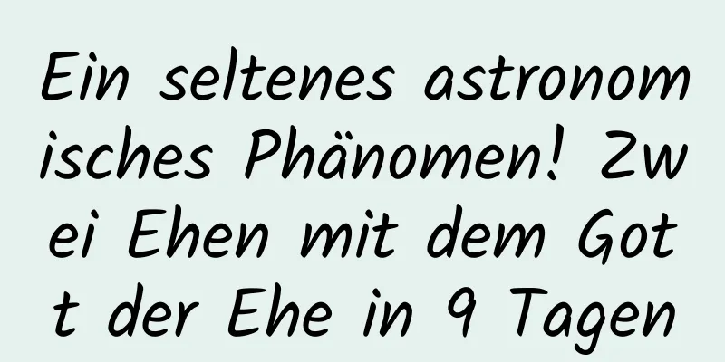 Ein seltenes astronomisches Phänomen! Zwei Ehen mit dem Gott der Ehe in 9 Tagen