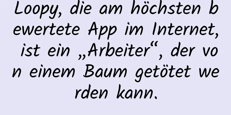 Loopy, die am höchsten bewertete App im Internet, ist ein „Arbeiter“, der von einem Baum getötet werden kann.