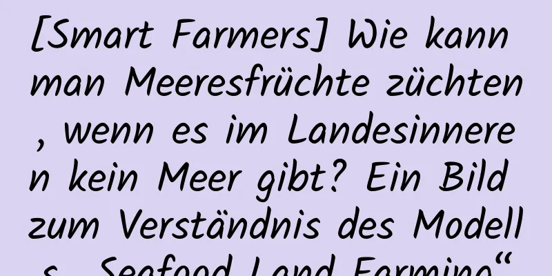 [Smart Farmers] Wie kann man Meeresfrüchte züchten, wenn es im Landesinneren kein Meer gibt? Ein Bild zum Verständnis des Modells „Seafood Land Farming“
