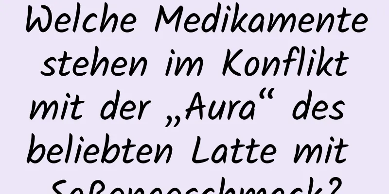 Welche Medikamente stehen im Konflikt mit der „Aura“ des beliebten Latte mit Soßengeschmack?