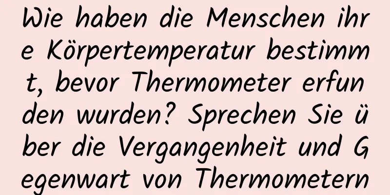 Wie haben die Menschen ihre Körpertemperatur bestimmt, bevor Thermometer erfunden wurden? Sprechen Sie über die Vergangenheit und Gegenwart von Thermometern