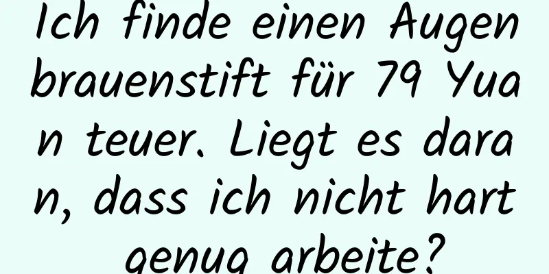 Ich finde einen Augenbrauenstift für 79 Yuan teuer. Liegt es daran, dass ich nicht hart genug arbeite?