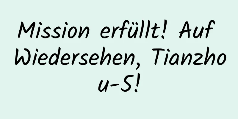 Mission erfüllt! Auf Wiedersehen, Tianzhou-5!