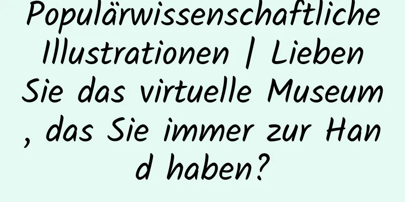 Populärwissenschaftliche Illustrationen | Lieben Sie das virtuelle Museum, das Sie immer zur Hand haben?