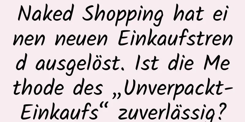 Naked Shopping hat einen neuen Einkaufstrend ausgelöst. Ist die Methode des „Unverpackt-Einkaufs“ zuverlässig?