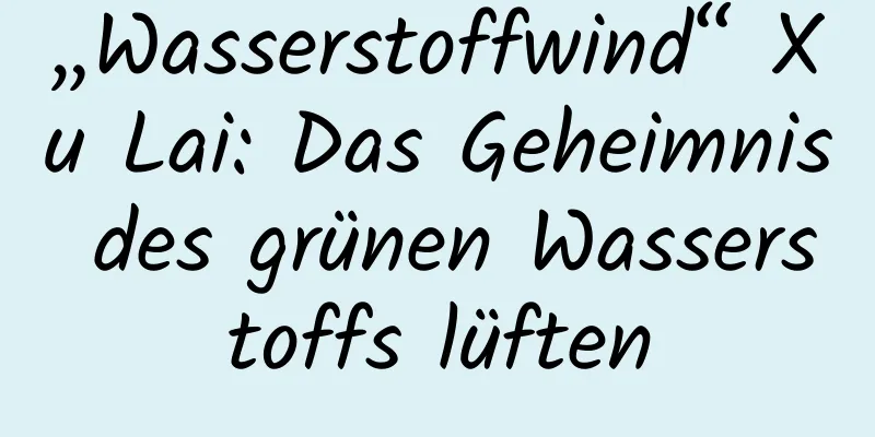 „Wasserstoffwind“ Xu Lai: Das Geheimnis des grünen Wasserstoffs lüften