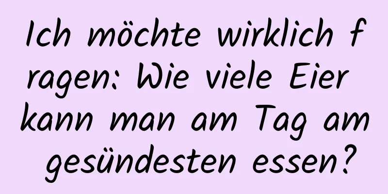Ich möchte wirklich fragen: Wie viele Eier kann man am Tag am gesündesten essen?