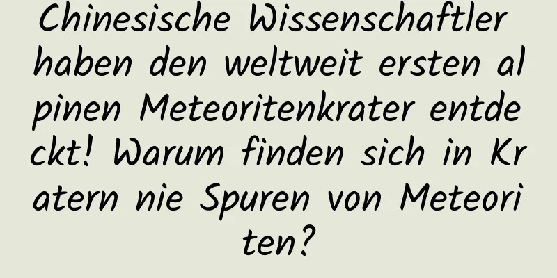 Chinesische Wissenschaftler haben den weltweit ersten alpinen Meteoritenkrater entdeckt! Warum finden sich in Kratern nie Spuren von Meteoriten?