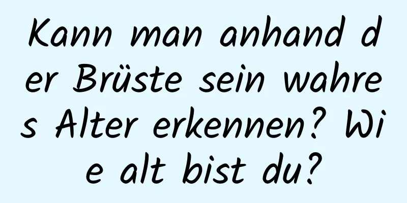 Kann man anhand der Brüste sein wahres Alter erkennen? Wie alt bist du?