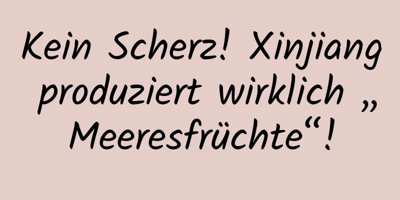 Kein Scherz! Xinjiang produziert wirklich „Meeresfrüchte“!