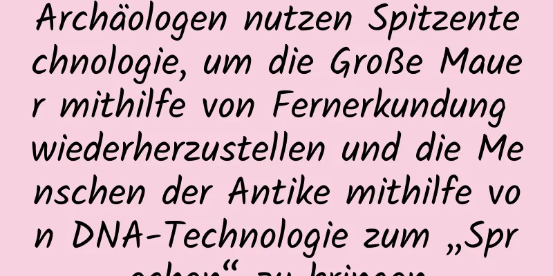Archäologen nutzen Spitzentechnologie, um die Große Mauer mithilfe von Fernerkundung wiederherzustellen und die Menschen der Antike mithilfe von DNA-Technologie zum „Sprechen“ zu bringen