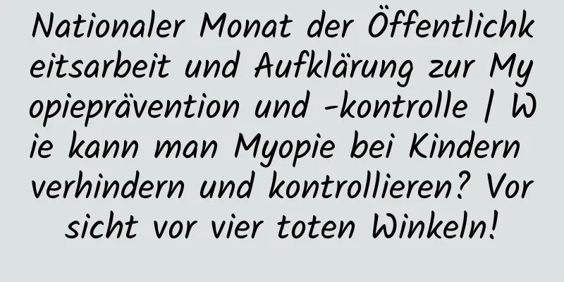 Nationaler Monat der Öffentlichkeitsarbeit und Aufklärung zur Myopieprävention und -kontrolle | Wie kann man Myopie bei Kindern verhindern und kontrollieren? Vorsicht vor vier toten Winkeln!