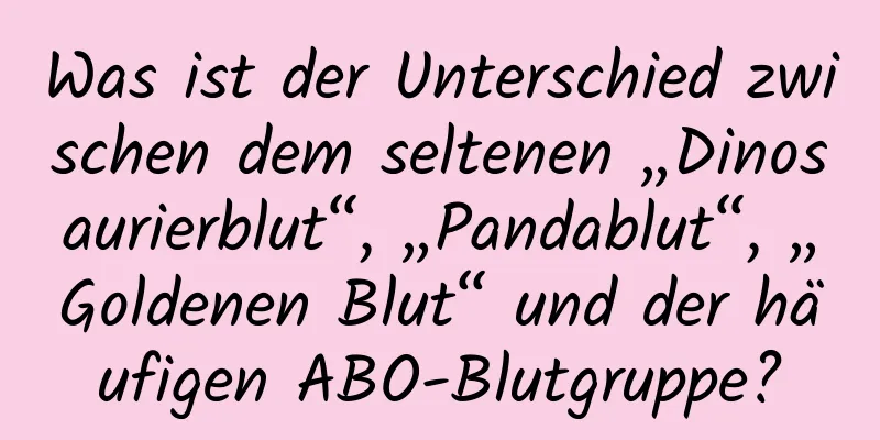 Was ist der Unterschied zwischen dem seltenen „Dinosaurierblut“, „Pandablut“, „Goldenen Blut“ und der häufigen ABO-Blutgruppe?