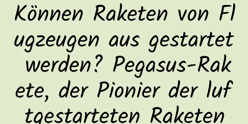 Können Raketen von Flugzeugen aus gestartet werden? Pegasus-Rakete, der Pionier der luftgestarteten Raketen